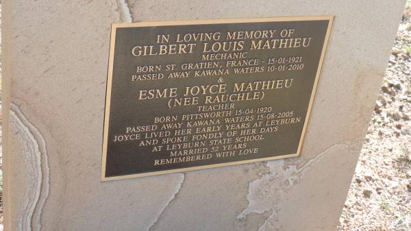 Gilbert Louis MATHIEU  | b: St Gratien, France, 15 Jan 1921  | d: Kawana Waters, 10 Jan 2010  | mechanic  |   | wife:  | Esme Joyce MATHIEU (nee RAUCHLE)  | b: Pittsworth, 15 Apr 1920  | d: Kawana Waters, 15 Aug 2005  | teacher  | Married 52 years  |   | Dorothea RAUCHE (nee MOHLE)  | b: 1857  | d: 1935  |   | Jacob Freidrich RAUCHLE  | b: 1815  | d: 1894  |   | Karl August RAUCHLE  | b: 1842  | d: 1919  |   | Ellen Elizabeth RAUCHLE (nee BERGHOFER)  | b: 1856  | d: 1919  |   | William RAUCHLE  | d: 1888 aged 5d  |   | Francis Emmeline KIRBY (nee RAUCHLE)  | b: 1892  | d: 1922  |   | Leyburn Cemetery  |   | 
