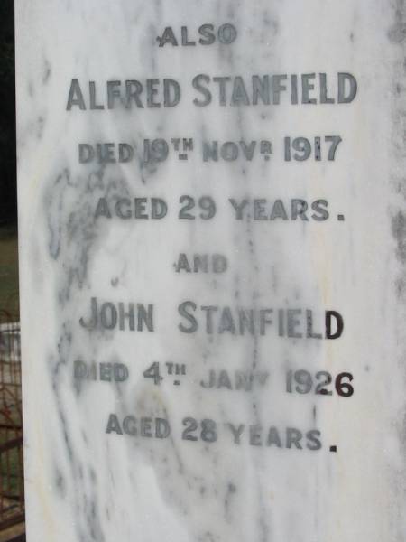 Alfred STANFIELD died 22 July 1905 aged 52 years;  | son Joseph STANFIELD drowned 14 March 1908 aged 28 years;  | Mary Mildred [STANFIELD] died 11 July 1909 aged 25 years;  | mother Ellen STANFIELD died 13 July 1921 aged 64 years;  | Elsie Sarah STANFIELD died 20 May 1919 aged 24 years;  | Francis STANFIELD died 15 Aug 1926 aged 36 years;  | Alfred STANFIELD died 19 Nov 1917 aged 29 years;  | John STANFIELD died 4 Jan 1926 aged 28 years;  | Logan Village Cemetery, Beaudesert  | 