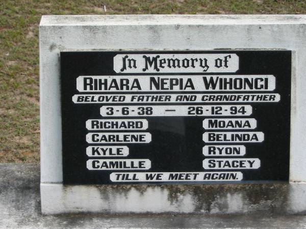 Rihara Nepia WIHONGI, 3-6-38 - 26-12-94, father and grandfather;  | Richard, Moana, Carlene, Belinda, Kyle, Ryon, Camille, Stacey;  | Logan Village Cemetery, Beaudesert  | 