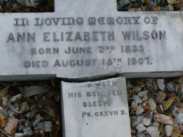 Anne Elizabeth WILSON,  | born 2 June 1833,  | died 15 Aug 1907;  | William WILSON,  | born Knaresbro Yorks 20 Sept 1802,  | died Brisbane 21 April 1867;  | Jane WILSON,  | born Pickering Yorks 7 Nov 1838,  | died Brisbane 21 Oct 1883;  | Arthur Ness WILSON,  | born 20 Sept 1884,  | died 15 March 1885;  | William Frederick Ness WILSON,  | born 28 April 1863;  | Ralph Ness WILSON,  | born 23 Feb 1871,  | drowned Coomera River 30 June 1883;  | Lower Coomera cemetery, Gold Coast  | 