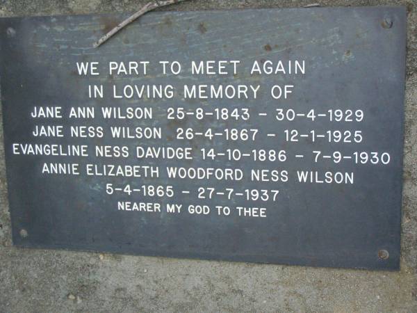 Jane Anne WILSON,  | 25-8-1843 - 30-4-1929;  | Jane Ness WILSON,  | 26-4-1867 - 12-1-1925;  | Evangeline Ness DAVIDGE,  | 14-10-1886 - 7-9-1930;  | Annie Elizabeth Woodford Ness WILSON,  | 5-4-1865 - 27-7-1937;  | Lower Coomera cemetery, Gold Coast  | 