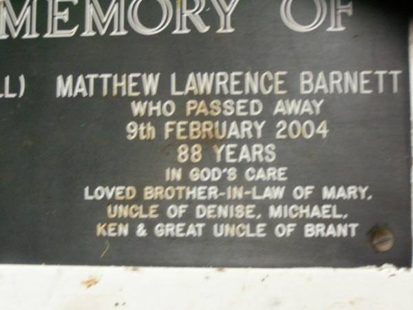 Ellen Jane BARNETT (Nell),  | died 18 June 1961 aged 76 years,  | wife of Jack;  | Matthew Lawrence BARNETT,  | died 9 Feb 2004 aged 88 years,  | brother-in-law of Mary,  | uncle of Denise, Michael & Ken,  | great uncle of Brant;  | Lower Coomera cemetery, Gold Coast  | 
