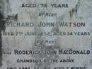 
Eliza WATSON
3 Feb 1923, aged 62
John WATSON
25 Nov 1931, aged 78
Richard John Watson
7 Jun 1952, aged 54
(grandson) Roderick John MacDONALD
26 Apr 1912 aged 2 months
Gwendolin Jane WATSON
16 Sep 1961, aged 78
Lowood General Cemetery


