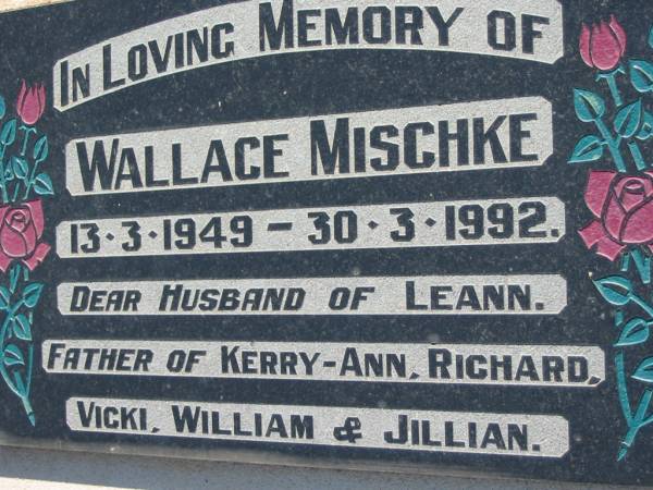 Wallace MISCHKE  | b: 13 Mar 1949, d: 30 Mar 1992  | (husband of Leann, father of Kerry-Ann, Richard, Vicki, William, Jillian)  | Lowood General Cemetery  |   | 