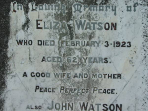 Eliza WATSON  | 3 Feb 1923, aged 62  | John WATSON  | 25 Nov 1931, aged 78  | Richard John Watson  | 7 Jun 1952, aged 54  | (grandson) Roderick John MacDONALD  | 26 Apr 1912 aged 2 months  | Gwendolin Jane WATSON  | 16 Sep 1961, aged 78  | Lowood General Cemetery  |   | 