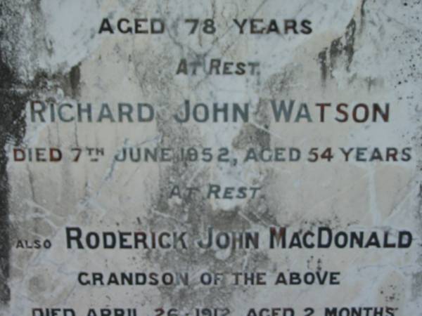 Eliza WATSON  | 3 Feb 1923, aged 62  | John WATSON  | 25 Nov 1931, aged 78  | Richard John Watson  | 7 Jun 1952, aged 54  | (grandson) Roderick John MacDONALD  | 26 Apr 1912 aged 2 months  | Gwendolin Jane WATSON  | 16 Sep 1961, aged 78  | Lowood General Cemetery  |   | 