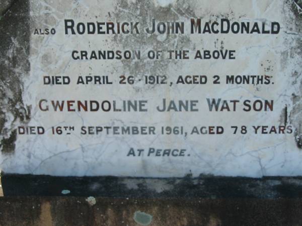 Eliza WATSON  | 3 Feb 1923, aged 62  | John WATSON  | 25 Nov 1931, aged 78  | Richard John Watson  | 7 Jun 1952, aged 54  | (grandson) Roderick John MacDONALD  | 26 Apr 1912 aged 2 months  | Gwendolin Jane WATSON  | 16 Sep 1961, aged 78  | Lowood General Cemetery  |   | 