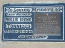 Phyllis Irene TONNIGES, 22-12-18 - 24-4-94, mother;
Willam Edward TONNIGES, 5-12-1904 0 14-9-1982, husband of Phyllis, father of Bruce, Ted, Shirley, Doug, Kay & Kerry;
Lowood Trinity Lutheran Cemetery (Bethel Section), Esk Shire