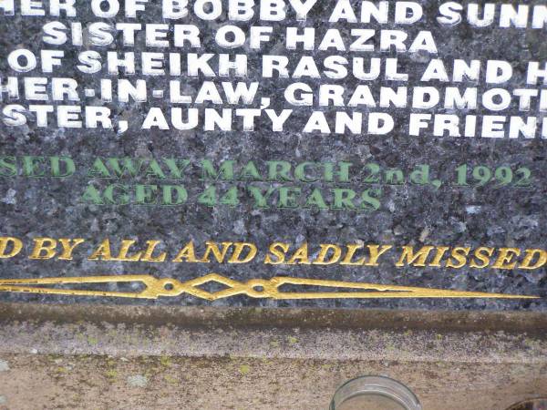 Jahuran (Jody) NISHA,  | wife of Kerry,  | mother of Bobby & Sunny,  | sister of Hazra,  | daughter of Sheikh Rasul & Habiban,  | mother-in-law grandmother sister aunty,  | died 2 March 1992 aged 44 years;  | Ma Ma Creek Anglican Cemetery, Gatton shire  | 
