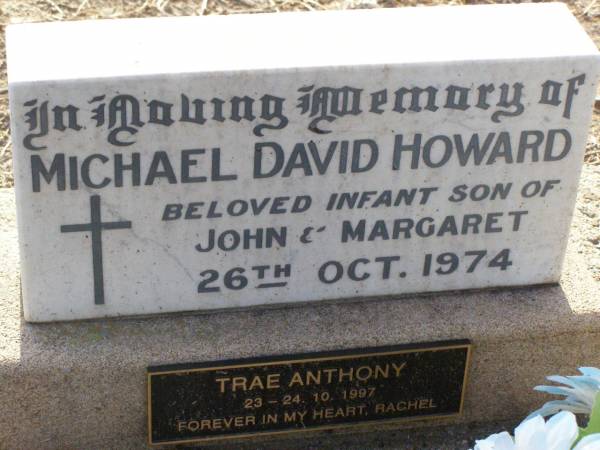 Michael David HOWARD,  | infant son of John & Margaret,  | died 26 Oct 1974;  | Trae Anthony,  | 23 - 24-10-1997,  | forever Rachel;  | Ma Ma Creek Anglican Cemetery, Gatton shire  | 