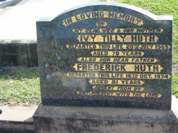 Ivy Tilly HUTH, wife mother,  | died 20 July 1965 aged 70 years;  | Frederick HUTH, father,  | died 16 Oct 1974 aged 81 years;  | Marburg Lutheran Cemetery, Ipswich  | 