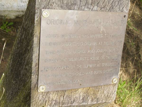 Joseph WILMHURST was married to George FURBER's  | daughter Georgina;  | At the time of their deaths, George and Joseph  | were building the Wilmhurst's house on the site  | now occupied by the slipway at Granville;  | The Wilmhurst's child was born shortly after  | Joseph's death;  | Pioneer Cemetery, Maryborough  | 