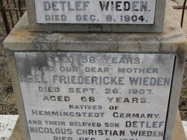 Johann Nicolous Detleft WIEDEN,  | father,  | died 8 Dec 1904 aged 98 years;  | Abel Friedericke WIEDEN,  | mother,  | died 26 Sept 1907 aged 68 years;  | natives of Hemmingstedt Germany;  | Deleft Nicolous Christian WIEDEN,  | son,  | died 5 Dec 1901 aged 28 years;  | Meringandan cemetery, Rosalie Shire  | 