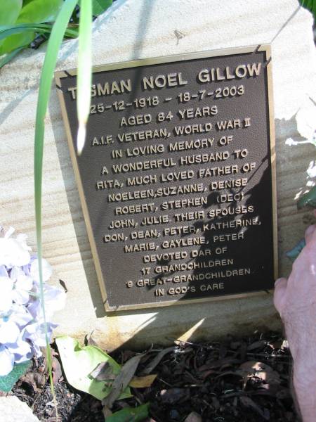 Tasman Noel Gillow  | 25-12-1918 to 18-7-2003  | aged 84  | husband to Rita  | father of Noeleen, Suzanne, Denise, Robert, Stephen (dec), John, Julie,  | their spouses Don, Dean, Peter, Katherine, Marie, Gaylene, Peter  |   | Moggill Historic cemetery (Brisbane)  |   | 