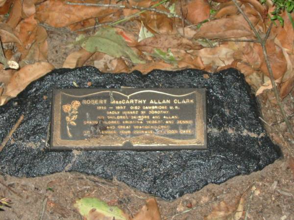 Robert MacCarthy Allan CLARK,  | born 1914,  | died Cambridge UK,  | missed by Dorothy, children Deirdre & Allan,  | grandchildren Kristina, Robert & Dennis,  | great-grandchildren;  | Mooloolah cemetery, City of Caloundra  |   | 