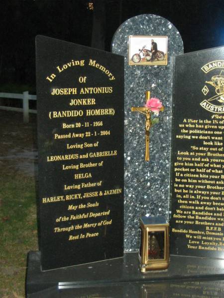 Joseph Antonius JONKER,  | born 20-11-1956,  | died 22-1-2004,  | son of Leonardus & Gabrielle,  | brother of Helga,  | father of Harley, Ricky, Jesse & Jazmin;  | Mooloolah cemetery, City of Caloundra  |   |   | 