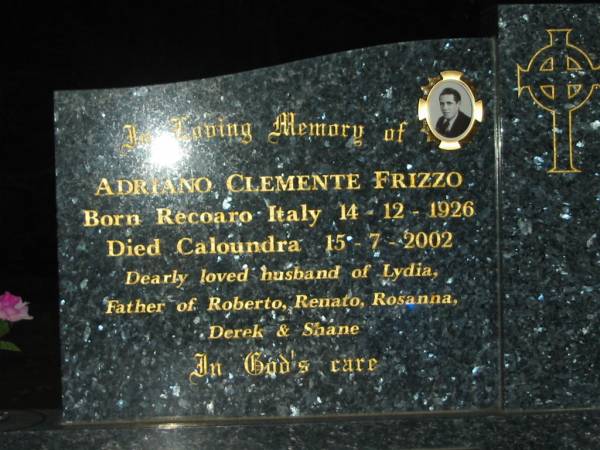 Adriano Clemente FRIZZO,  | born Recoaro Italy 14-12-1926,  | died Caloundra 15-7-2002,  | husband of Lydia,  | father of Roberto, Renato, Rosanna, Derek & Shane;  | Mooloolah cemetery, City of Caloundra  |   | 