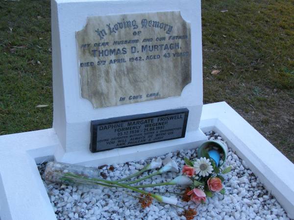 Thomas D. MURTAGH,  | husband father,  | died 5 April 1942 aged 43 years;  | Daphne Margate FRISWELL (formerly WEGENER),  | 05-12-1936 - 21-06-1997,  | daughter mother sister grandmother,  | remembered by Ann, Paulean & Judy;  | Ennis MURTAGH,  | 25-9-1931 - 18-9-2003,  | only son of Tom;  | Mooloolah cemetery, City of Caloundra  |   | 