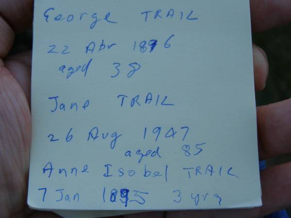 George TRAIL,  | died 22 April 1896 aged 38 years;  | Jane TRAIL,  | died 26 Aug 1947 aged 85 years;  | Anne Isobel TRAIL,  | died 7 Jan 1895 aged 3 years;  | Mooloolah cemetery, City of Caloundra  |   | 