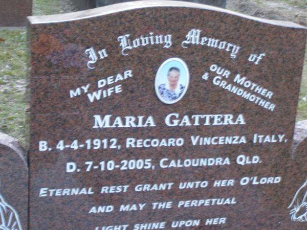 Domenico GATTERA,  | husband father grandfather,  | born 5-8-1902 Recoaro Vincenza Italy,  | died 25-9-1979 Nambour Qld;  | Maria GATTERA,  | wife mother grandmother,  | born 4-4-1912 Recoaro Vincenza Italy,  | died 7-10-2005 Caloundra Qld;  | Mooloolah cemetery, City of Caloundra  |   | 