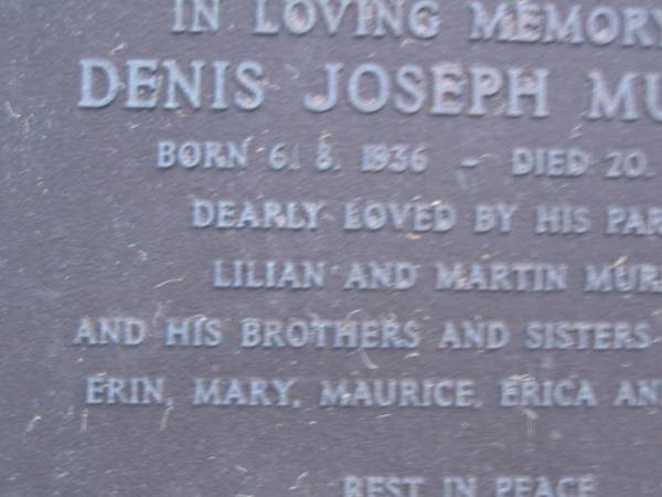 Denis Joseph MURPHY,  | Member of the Legislative Assembly,  | born 6 Aug 1936,  | died 20 June 1984,  | parents Lilian & Martin MURPHY,  | brothers & sisters Alice, Bill Erin, Mary,  | Maurice, Erica & Colleen;  | Mooloolah cemetery, City of Caloundra  |   | 