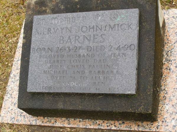 Mervyen John (Mick) BARNES,  | born 26-4-27,  | died 2-4-90,  | husband of Jean,  | dad of Judy, Chris, Pauline, Michael & Barbara,  | loved by grandchildren;  | Mooloolah cemetery, City of Caloundra  |   | 