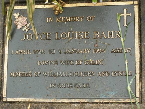 Joyce Louise BAHR,  | 1 Apr 1926 - 9 Jan 1994 aged 67 years,  | wife of Colin,  | mother of William, Colleen & Lyndie;  | V. (Tex) BAHR,  | died 30-6-2004 aged 81 years,  | husband of Fay and Joyce (reunited),  | father grandfather;  | Mooloolah cemetery, City of Caloundra  | 