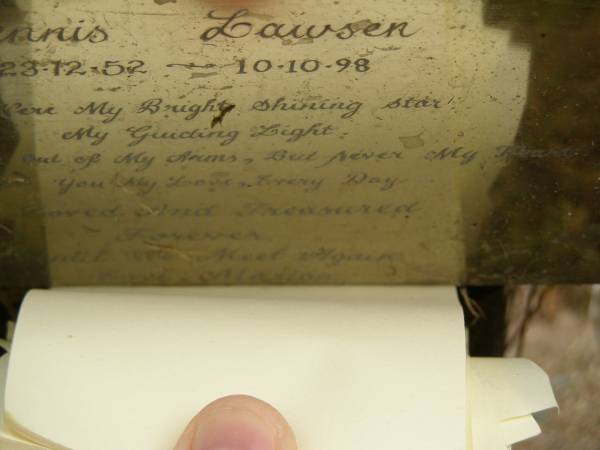 Dennis LAWSEN,  | 23-12-52 - 10-10-98,  | husband of Pamela (reunited),  | father of Fiona,  | brother of Fran, Terri, Rhonda, Jill,  | Tony, Mark & Paul;  | Mooloolah cemetery, City of Caloundra  | 