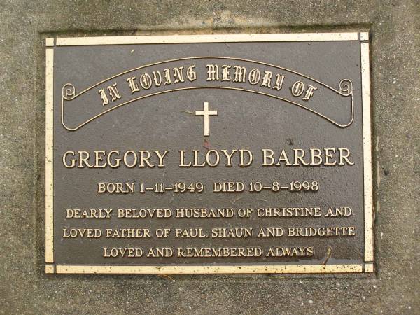 Gregory Lloyd BARBER,  | born 1-11-1949,  | died 10-8-1998,  | husband of Christine,  | father of Paul, Shaun & Bridgette;  | Mooloolah cemetery, City of Caloundra  | 