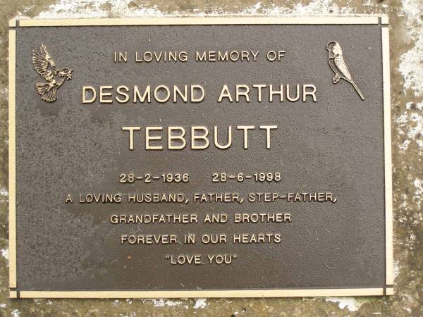Desmond Arthur TEBBUTT,  | 28-2-1936 - 28-6-1998,  | husband father step-father grandfather brother;  | Mooloolah cemetery, City of Caloundra  | 