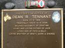 
Dean R. TENNANT,
born 20-5-1968,
tragically taken 13-4-2004,
soulmate of Cristine,
father of Jack,
son of Faye & Billy,
brother of Brett, Mark & Sheree;
Mooloolah cemetery, City of Caloundra
