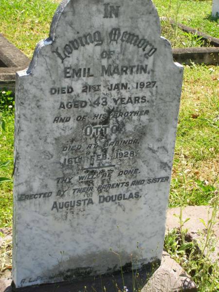 Emil MARTIN,  | died 21 Jan 1927 aged 43 years;  | Otto,  | brother,  | died Babinda 16 Feb 1928;  | erected by parents & sister Ausgusta DOUGLAS;  | Moore-Linville general cemetery, Esk Shire  | 