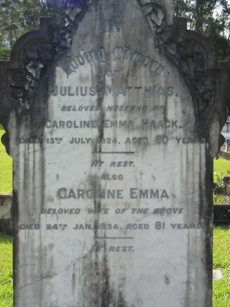 Julius Matthias (HAACK)  | husband of Caroline Emma HAACK  | d: 13 Jul 1924, aged 80  | Caroline Emma (HAACK)  | d: 24 Jan 1934, aged 81  | Mt Cotton / Gramzow / Cornubia / Carbrook Lutheran Cemetery, Logan City  |   | 
