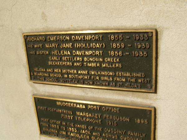 Richard Emerson DAVENPORT; 1855 - 1933  | (wife) Mary Jane (HOLLIDAY) 1859 - 1939  | (sister) Helena DAVENPORT 1856 - 1935  | Helena and her mother Anne (WILKINSON) established a boarding school in Southport for girls from the west. This school <a href= http://www.sthildas.qld.edu.au/culture/history.htm >Goytelea</a> is now known as St Hildas  |   | Pioneers Memorial, Elsie Laver Park, Mudgeeraba  | 