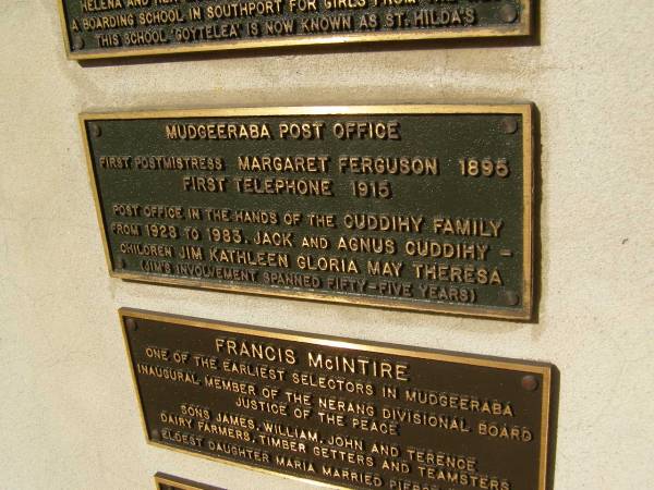 Mudgeeraba Post Office  | first postmistress Margaret FERGUSON 1895  | Post Office in the hands of the CUDDIHY family from 1928 - 1983. Jack and Agnus CUDDIHY - children Jim, Kathleen, Gloria, May, Theresa. (Jim's involvement spanned fifty-five years)  |   | Pioneers Memorial, Elsie Laver Park, Mudgeeraba  | 