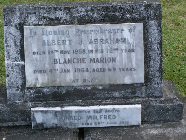 Albert J. ABRAHAM,  | died 19 Nov 1958 in his 72nd year;  | Blanche Mariom  | died 4 Jan 1964 aged 69 yearsl  | Ronald Wilfred,  | infant son,  | born 20 May,  | died 29 June 1931;  | Mudgeeraba cemetery, City of Gold Coast  | 