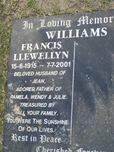 Francis Llewellyn WILLIAMS,  | 15-6-1915 - 7-7-2001,  | husband of Jean,  | father of Pamela, Wendy & Julie;  | Mudgeeraba cemetery, City of Gold Coast  | 