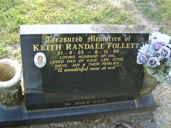 Keith Randall FOLLETT,  | 21-4-23 - 8-12-99,  | husband of Val,  | dad of Kaye, Len, Doug, Nieve, Jan & families;  | Mudgeeraba cemetery, City of Gold Coast  | 