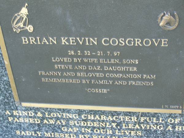 Brian Kevin (Cossie) COSGROVE,  | 28-2-32 - 21-7-97,  | wife Ellen,  | sons Steve & Daz,  | daugther Franny,  | companion Pam;  | Mudgeeraba cemetery, City of Gold Coast  | 