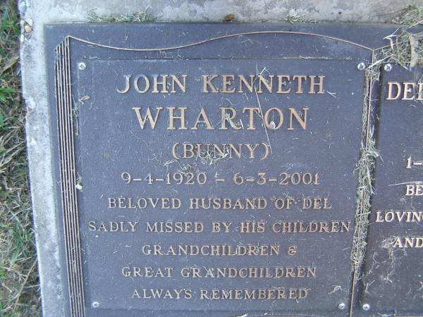 John Kenneth (Bunny) WHARTON,  | 9-4-1920 - 6-3-2001,  | husband of Del,  | missed by children grandchildren great-grandchildren;  | Delores Anna Agnes WHARTON,  | 1-4-1929 - 26-9-2005,  | wife of Bunny,  | mother grandmother great-grandmother;  | Mudgeeraba cemetery, City of Gold Coast  | 