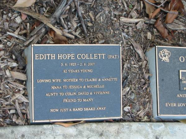 Edith Hope (Pat) COLLETT,  | 3-6-1925 - 2-8-2007 aged 82 years,  | wife,  | mother of Claire & Annette,  | nana of Jessice & Michele,  | aunty of Colin, David & Vivienne;  | Mudgeeraba cemetery, City of Gold Coast  | 