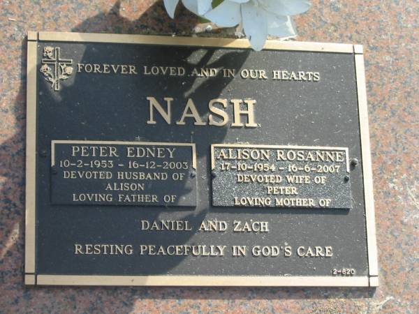 Peter Edney NASH,  | 10-2-1953 - 16-12-2003,  | husband of Alison,  | father of Daniel & Zach;  | Alison Rosanne NASH,  | 17-10-1954 - 16-6-2007,  | wife of Peter,  | mother of Daniel & Zach;  | Mudgeeraba cemetery, City of Gold Coast  | 