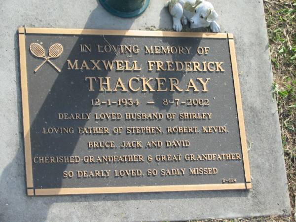 Maxwell Frederick THACKERAY,  | 12-1-1934 - 8-7-2002,  | husband of Shirley,  | father of Stephen, Robert, Kevin, Bruce, Jack & David;  | grandfather great-grandfather;  | Mudgeeraba cemetery, City of Gold Coast  | 