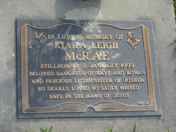 Kiara Leigh MCRAE,  | stillborn 1 Jan 1999,  | daughter of Kaye & Rowan,  | sister of Joshua;  | Mudgeeraba cemetery, City of Gold Coast  | 