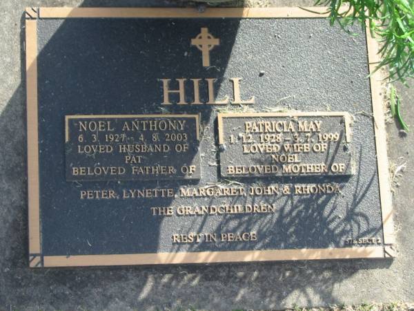 Noel Anthony HILL,  | 6-3-1927 - 4-8-2003,  | husband of Pat,  | father of Peter, Lynette, Margaret, John & Rhonda;  | Patricia May HILL.  | 1-12-1928 - 3-7-1999,  | wife of Noel,  | mother of Peter, Lynette, Margaret, John & Rhonda;  | Mudgeeraba cemetery, City of Gold Coast  | 