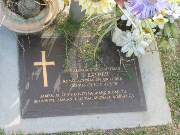 J.J. (James) EATHER,  | died 3 March 2004 aged 76 years,  | husband of Aileen,  | dad to Bronwyn, Damian, Belinda, Michael & Rebecca;  | Mudgeeraba cemetery, City of Gold Coast  | 