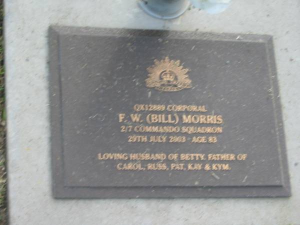 F.W. (Bill) MORRIS,  | died 29 July 2003 aged 83 years,  | husband of Betty,  | father of Carol, Russ, Pat, Kay & Kym;  | Mudgeeraba cemetery, City of Gold Coast  | 