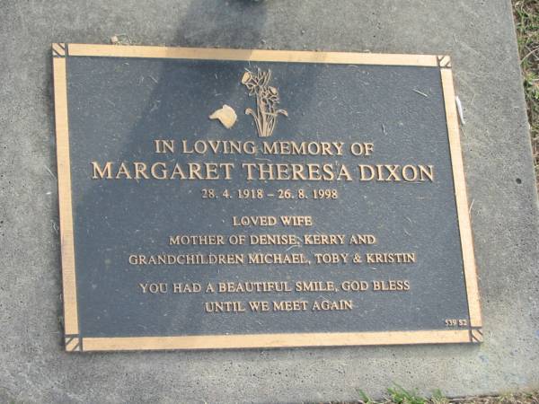 Margaret Theresa DIXON,  | 28-4-1918 - 26-8-1998,  | wife,  | mother of Denise & Kerry,  | grandchildren Michael, Toby & Kristin;  | Mudgeeraba cemetery, City of Gold Coast  | 