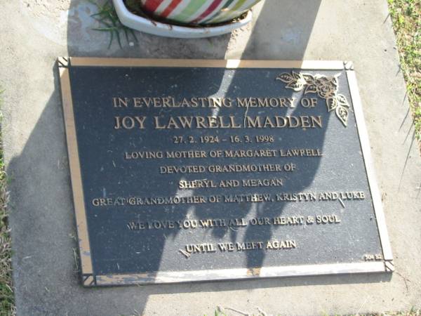Joy Lawrell MADDEN,  | 27-2-1924 - 16-3-1998,  | mother of Margaret Lawrell,  | grandmother of Sheryl & Meagan,  | great-grandmother of Matthew, Kristyn & Luke;  | Mudgeeraba cemetery, City of Gold Coast  | 