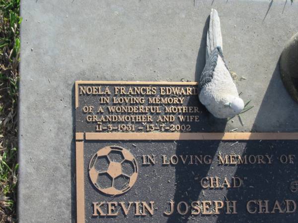Kevin Joseph (Chad) CHADBONE,  | 15-11-1946 - 13-8-1998 aged 52 years,  | husband of Helen,  | father of Chad, Cody & Kirsty;  | Noela Frances EDWARD?,  | 11-3-1931 - 13-7-2002,  | wife mother grandmother;  | Mudgeeraba cemetery, City of Gold Coast  | 